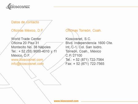 Oficinas Torreón, Coah. Kioscosnet, S.C. Blvd. Independencia 1600 Ote. Int. C-1. Col. San Isidro. Torreón, Coah., México C.P. 27100 Tel.: + 52 (871) 722-7564.