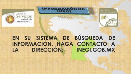EN SU SISTEMA DE BÚSQUEDA DE INFORMACIÓN, HAGA CONTACTO A LA DIRECCIÓN: INEGI.GOB.MX.