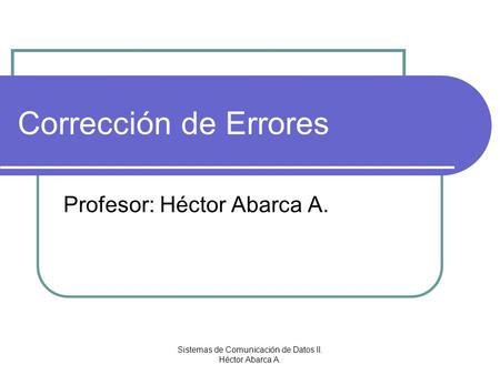 Sistemas de Comunicación de Datos II. Héctor Abarca A. Corrección de Errores Profesor: Héctor Abarca A.