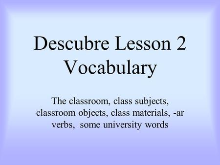 Descubre Lesson 2 Vocabulary The classroom, class subjects, classroom objects, class materials, -ar verbs, some university words.