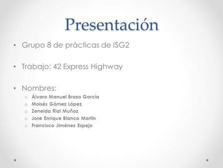 Presentación Grupo 8 de prácticas de ISG2 Trabajo: 42 Express Highway Nombres: o Álvaro Manuel Brazo García o Moisés Gómez López o Zeneida Rial Muñoz o.