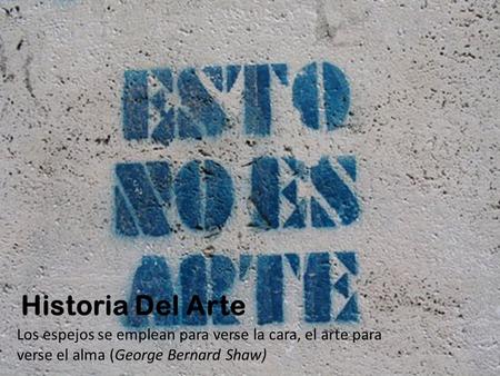 Historia Del Arte Los espejos se emplean para verse la cara, el arte para verse el alma (George Bernard Shaw)