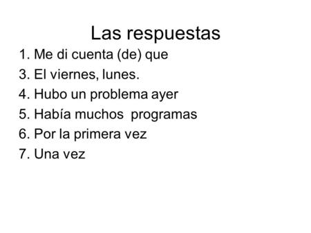 Las respuestas 1. Me di cuenta (de) que 3. El viernes, lunes. 4. Hubo un problema ayer 5. Había muchos programas 6. Por la primera vez 7. Una vez.