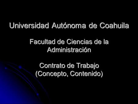 Universidad Autónoma de Coahuila Facultad de Ciencias de la Administración Contrato de Trabajo (Concepto, Contenido)