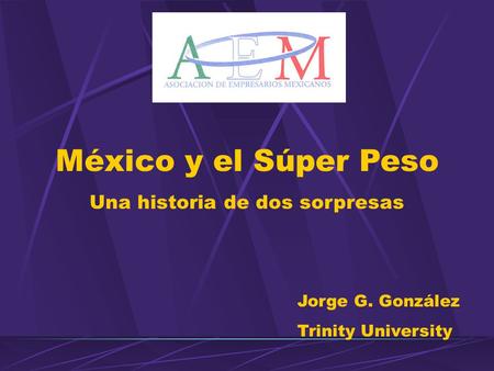 México y el Súper Peso Una historia de dos sorpresas Jorge G. González Trinity University.