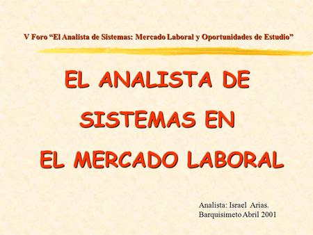EL ANALISTA DE SISTEMAS EN EL MERCADO LABORAL EL MERCADO LABORAL Analista: Israel Arias. Barquisimeto Abril 2001 V Foro “El Analista de Sistemas: Mercado.