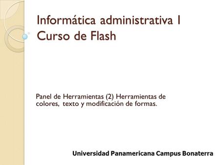 Informática administrativa I Curso de Flash Panel de Herramientas (2) Herramientas de colores, texto y modificación de formas. Universidad Panamericana.