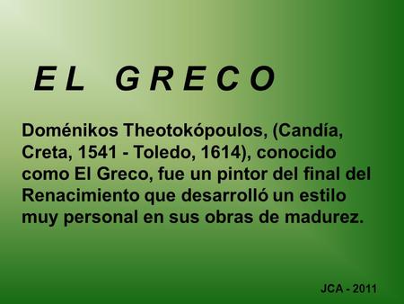 E L G R E C O Doménikos Theotokópoulos, (Candía, Creta, 1541 - Toledo, 1614), conocido como El Greco, fue un pintor del final del Renacimiento que desarrolló.