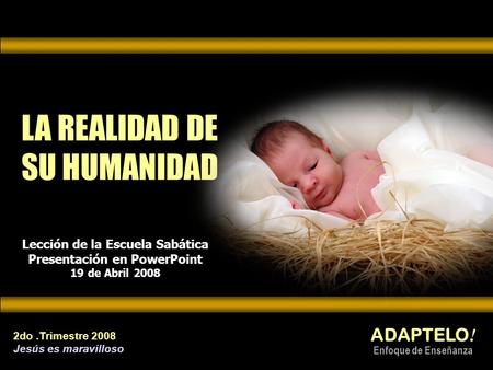 LA REALIDAD DE SU HUMANIDAD ADAPTELO ! Enfoque de Enseñanza 2do.Trimestre 2008 Jesús es maravilloso Lección de la Escuela Sabática Presentación en PowerPoint.