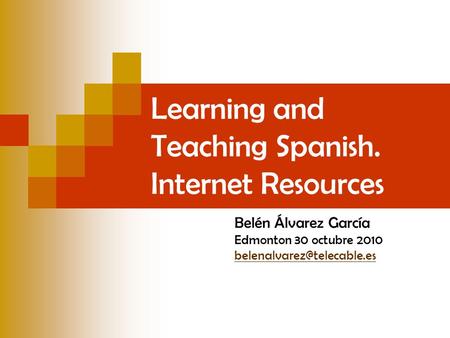 Learning and Teaching Spanish. Internet Resources Belén Álvarez García Edmonton 30 octubre 2010
