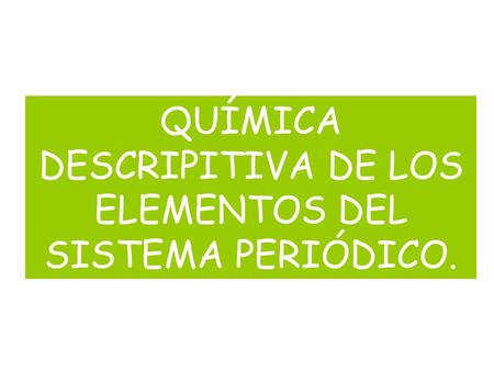 QUÍMICA DESCRIPITIVA DE LOS ELEMENTOS DEL SISTEMA PERIÓDICO.
