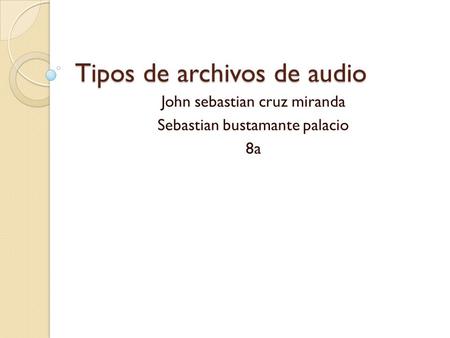 Tipos de archivos de audio John sebastian cruz miranda Sebastian bustamante palacio 8a.
