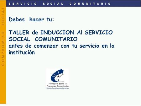 Debes hacer tu: TALLER de INDUCCION Al SERVICIO SOCIAL COMUNITARIO antes de comenzar con tu servicio en la institución.