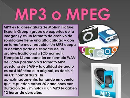 MP3 es la abreviatura de Motion Picture Experts Group, (grupo de expertos de la imagen) y es un formato de archivo de sonido que tiene una alta calidad.