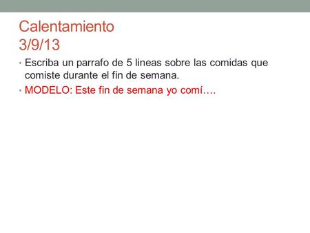 Calentamiento 3/9/13 Escriba un parrafo de 5 lineas sobre las comidas que comiste durante el fin de semana. MODELO: Este fin de semana yo comí….