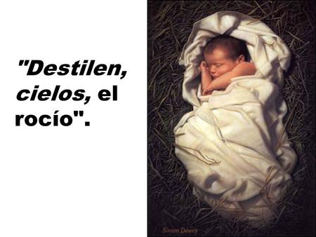 Destilen, cielos, el rocío. Dios a sembrado en nuestra alma el deseo de El. Cualquier otro deseo nos dejará insatisfechos hasta que lo encontremos.