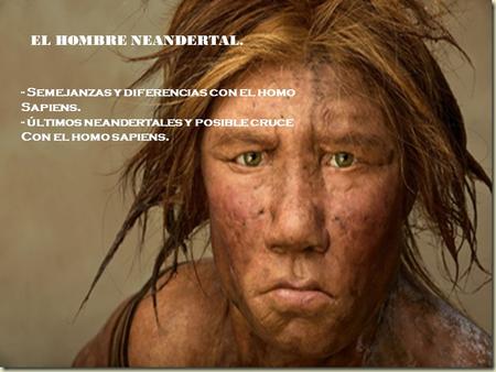 EL HOMBRE NEANDERTAL. - Semejanzas y diferencias con el homo Sapiens.