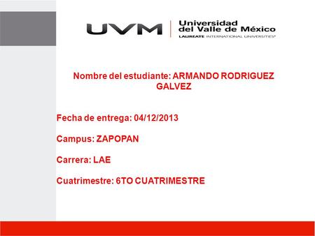 Nombre del estudiante: ARMANDO RODRIGUEZ GALVEZ Fecha de entrega: 04/12/2013 Campus: ZAPOPAN Carrera: LAE Cuatrimestre: 6TO CUATRIMESTRE Nombre del maestro: