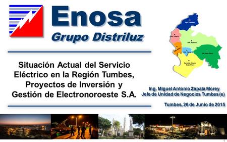 Enosa Grupo Distriluz Situación Actual del Servicio Eléctrico en la Región Tumbes, Proyectos de Inversión y Gestión de Electronoroeste S.A. Ing. Miguel.