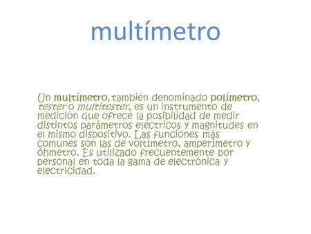 Multímetro Un multímetro, también denominado polímetro, tester o multitester, es un instrumento de medición que ofrece la posibilidad de medir distintos.