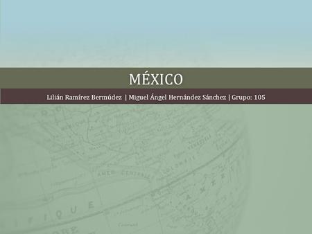 MÉXICO Lilián Ramírez Bermúdez | Miguel Ángel Hernández Sánchez | Grupo: 105Lilián Ramírez Bermúdez | Miguel Ángel Hernández Sánchez | Grupo: 105.
