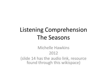 Listening Comprehension The Seasons Michelle Hawkins 2012 (slide 14 has the audio link, resource found through this wikispace)