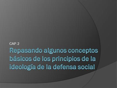 CAP. 2 Repasando algunos conceptos básicos de los principios de la ideología de la defensa social.