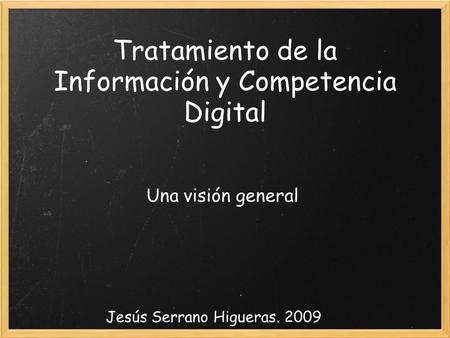 Tratamiento de la Información y Competencia Digital Una visión general Jesús Serrano Higueras. 2009.