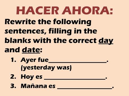 HACER AHORA: Rewrite the following sentences, filling in the blanks with the correct day and date: 1.Ayer fue__________________. (yesterday was) 2.Hoy.