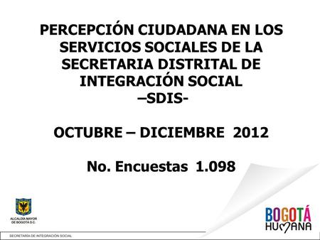 PERCEPCIÓN CIUDADANA EN LOS SERVICIOS SOCIALES DE LA SECRETARIA DISTRITAL DE INTEGRACIÓN SOCIAL –SDIS- OCTUBRE – DICIEMBRE 2012 No. Encuestas 1.098.