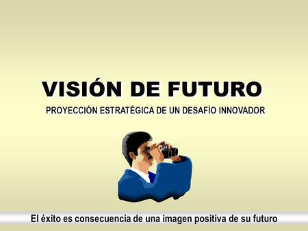VISIÓN DE FUTURO VISIÓN DE FUTURO El éxito es consecuencia de una imagen positiva de su futuro PROYECCIÓN ESTRATÉGICA DE UN DESAFÍO INNOVADOR.