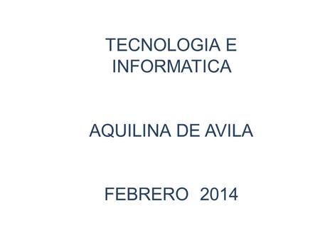 TECNOLOGIA E INFORMATICA AQUILINA DE AVILA FEBRERO 2014.