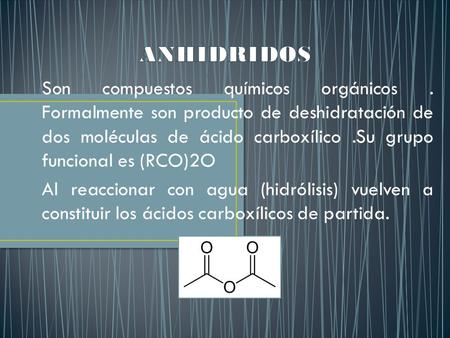 Son compuestos químicos orgánicos. Formalmente son producto de deshidratación de dos moléculas de ácido carboxílico.Su grupo funcional es (RCO)2O Al reaccionar.