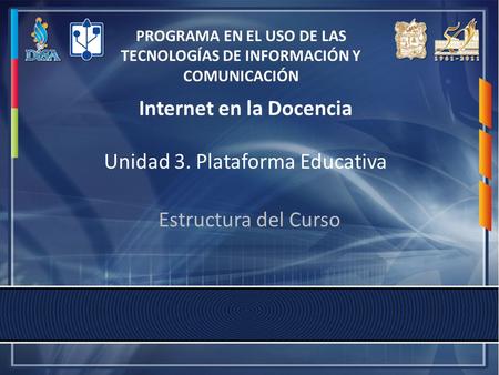 Internet en la Docencia Unidad 3. Plataforma Educativa Estructura del Curso PROGRAMA EN EL USO DE LAS TECNOLOGÍAS DE INFORMACIÓN Y COMUNICACIÓN.