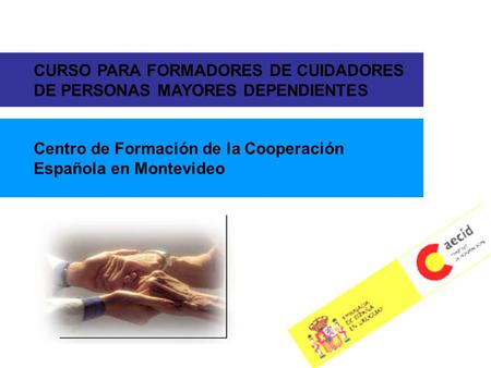 CURSO PARA FORMADORES DE CUIDADORES DE PERSONAS MAYORES DEPENDIENTES Centro de Formación de la Cooperación Española en Montevideo.