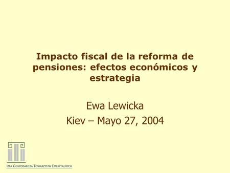 Impacto fiscal de la reforma de pensiones: efectos económicos y estrategia Ewa Lewicka Kiev – Mayo 27, 2004.