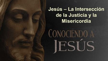 Jesús – La Intersección de la Justicia y la Misericordia