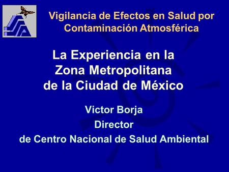 La Experiencia en la Zona Metropolitana de la Ciudad de México Victor Borja Director de Centro Nacional de Salud Ambiental Vigilancia de Efectos en Salud.