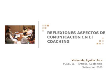 REFLEXIONES ASPECTOS DE COMUNICACIÓN EN El COACHING Marianela Aguilar Arce PUNEDES – Antigua, Guatemala Setiembre, 2008.