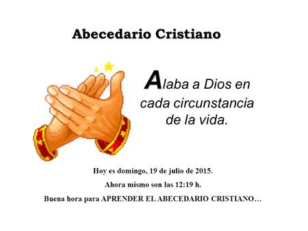 Abecedario Cristiano A A laba a Dios en cada circunstancia de la vida. Hoy es domingo, 19 de julio de 2015. Ahora mismo son las 12:20 h. Buena hora para.