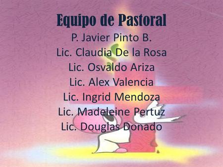 Equipo de Pastoral P. Javier Pinto B. Lic. Claudia De la Rosa Lic