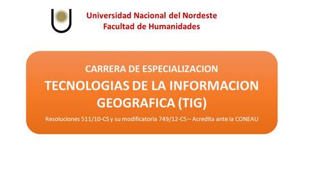 Universidad Nacional del Nordeste Facultad de Humanidades CARRERA DE ESPECIALIZACION TECNOLOGIAS DE LA INFORMACION GEOGRAFICA (TIG) Resoluciones 511/10-CS.