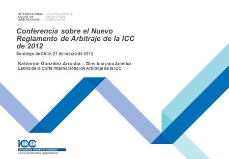 Conferencia sobre el Nuevo Reglamento de Arbitraje de la ICC de 2012 Katherine González Arrocha – Directora para América Latina de la Corte Internacional.
