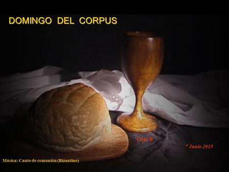DOMINGO DEL CORPUS 7 Junio 2015 Música: Canto de comunión (Bizantino) Ciclo B.