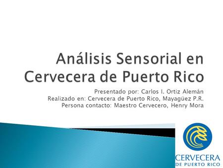 Presentado por: Carlos I. Ortiz Alemán Realizado en: Cervecera de Puerto Rico, Mayagüez P.R. Persona contacto: Maestro Cervecero, Henry Mora.