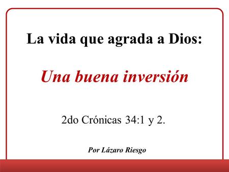 La vida que agrada a Dios: Una buena inversión 2do Crónicas 34:1 y 2. Por Lázaro Riesgo.