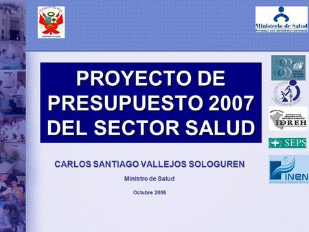 PROYECTO DE PRESUPUESTO 2007 DEL SECTOR SALUD CARLOS SANTIAGO VALLEJOS SOLOGUREN Ministro de Salud Octubre 2006.