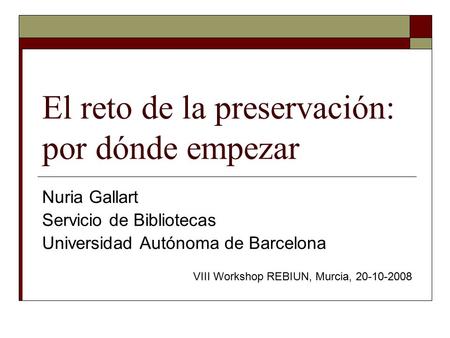 El reto de la preservación: por dónde empezar Nuria Gallart Servicio de Bibliotecas Universidad Autónoma de Barcelona VIII Workshop REBIUN, Murcia, 20-10-2008.