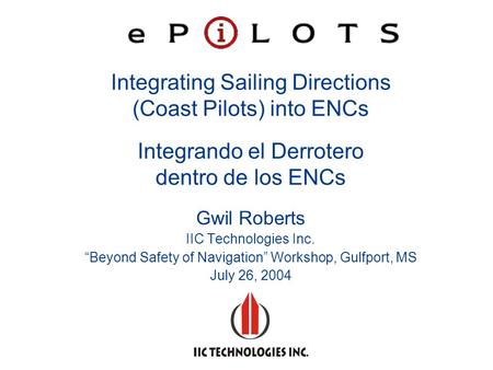 Integrating Sailing Directions (Coast Pilots) into ENCs Integrando el Derrotero dentro de los ENCs Gwil Roberts IIC Technologies Inc. “Beyond Safety of.
