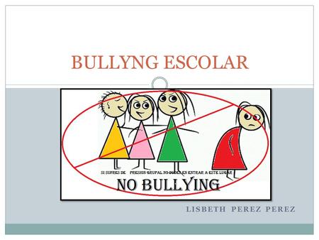 LISBETH PEREZ PEREZ BULLYNG ESCOLAR. ¿Qué es el Bullying? Es cualquier tipo de maltrato psicológico, verbal o físico que se presente de manera habitual.